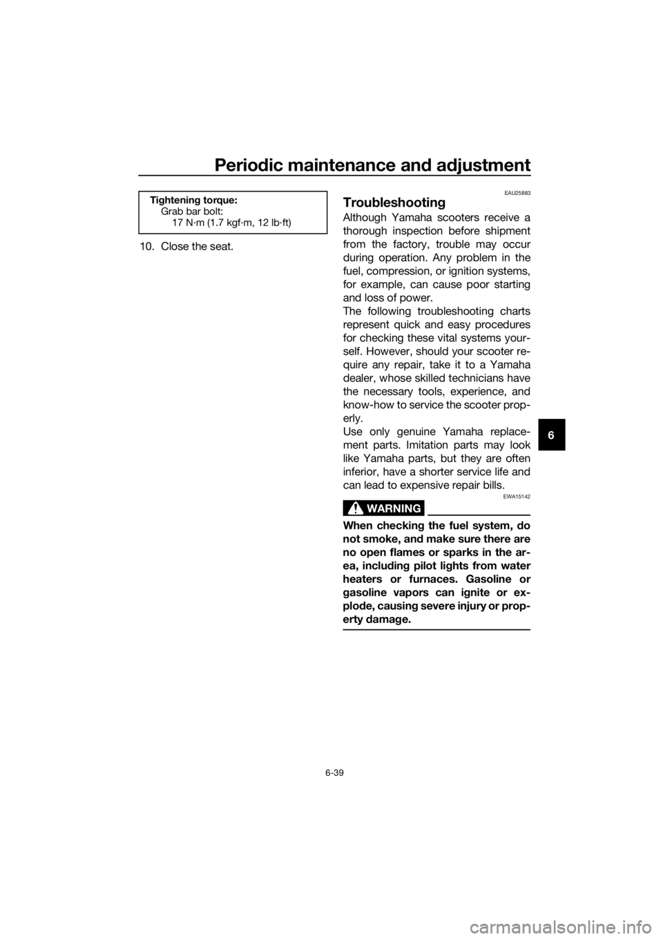 YAMAHA NMAX 150 2017 User Guide Periodic maintenance an d a djustment
6-39
6
10. Close the seat.
EAU25883
Trou
bleshootin g
Although Yamaha scooters receive a
thorough inspection before shipment
from the factory, trouble may occur
d
