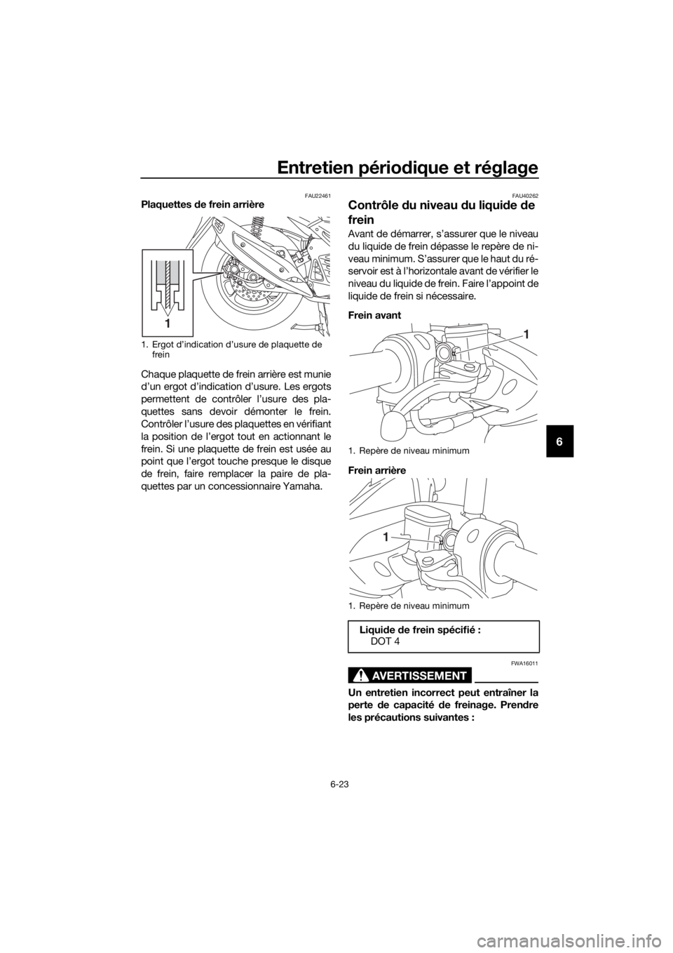YAMAHA NMAX 125 2016  Notices Demploi (in French) Entretien périodique et réglage
6-23
6
FAU22461Plaquettes de frein arrière
Chaque plaquette de frein arrière est munie
d’un ergot d’indication d’usure. Les ergots
permettent de contrôler l