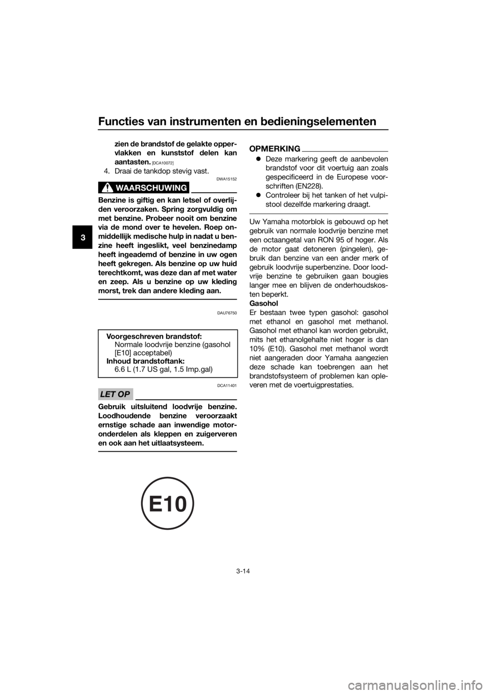 YAMAHA NMAX 125 2018  Instructieboekje (in Dutch) Functies van instrumenten en bed iening selementen
3-14
3
zien de  bran dstof  de  gelakte opper-
vlakken en kunststof  delen kan
aantasten.
 [DCA10072]
4. Draai de tankdop stevig vast.
WAARSCHUWING
D