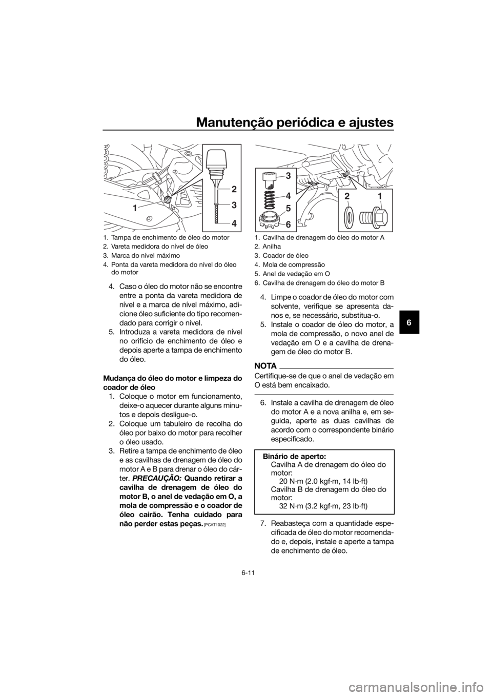 YAMAHA NMAX 125 2016 Manual de utilização (in Portuguese) Manutenção periódica e ajustes
6-11
6
4. Caso o óleo do motor não se encontre
entre a ponta da vareta medidora de
nível e a marca de nível máximo, adi-
cione óleo suficiente do tipo recomen-
YAMAHA NMAX 125 2016 Manual de utilização (in Portuguese) Manutenção periódica e ajustes
6-11
6
4. Caso o óleo do motor não se encontre
entre a ponta da vareta medidora de
nível e a marca de nível máximo, adi-
cione óleo suficiente do tipo recomen-