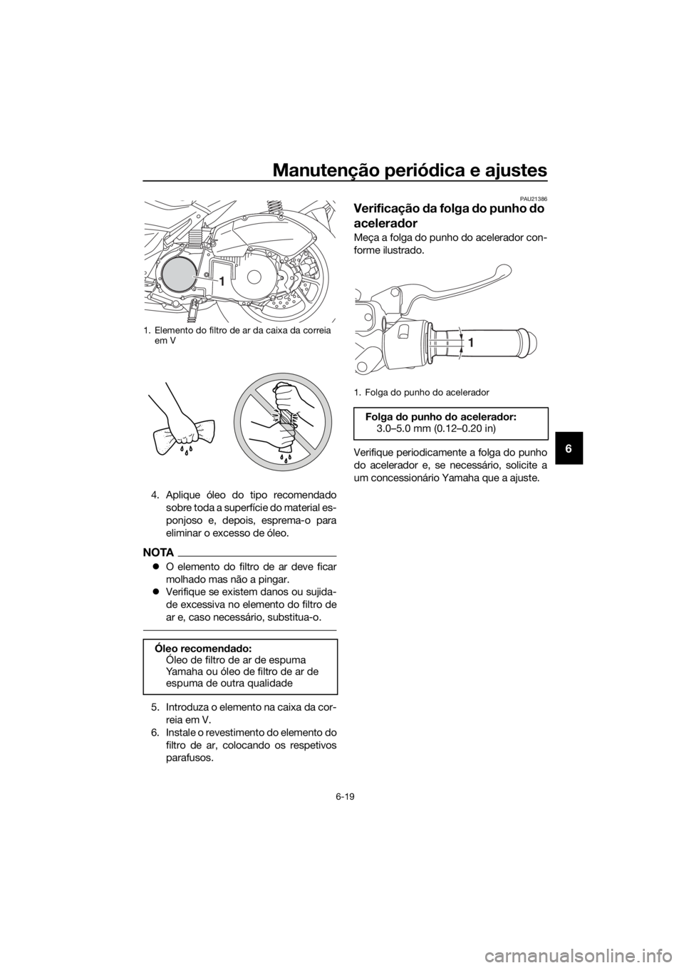 YAMAHA NMAX 125 2016  Manual de utilização (in Portuguese) Manutenção periódica e ajustes
6-19
6
4. Aplique óleo do tipo recomendado
sobre toda a superfície do material es-
ponjoso e, depois, esprema-o para
eliminar o excesso de óleo.
NOTA
�zO elemento 