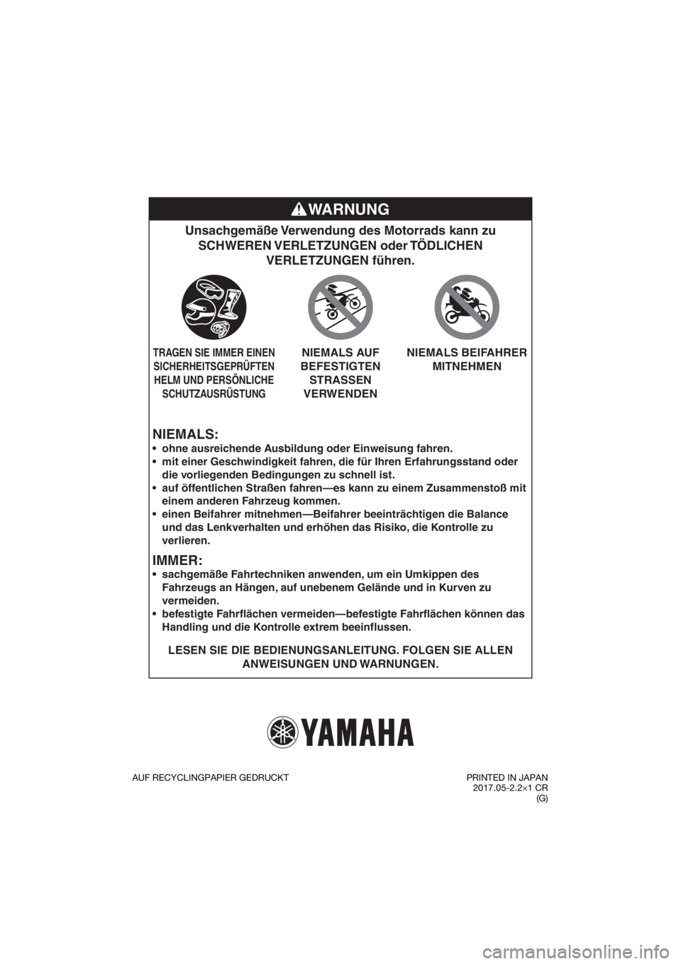 YAMAHA PW50 2018 Betriebsanleitungen (in German) NIEMALS:
Unsachgemäße Verwendung des Motorrads kann zu SCHWEREN VERLETZUNGEN oder TÖDLICHEN VERLETZUNGEN führen.
LESEN SIE DIE BEDIENUNGSANLEITUNG. FOLGEN SIE ALLEN
ANWEISUNGEN UND WARNUNGEN.
YAMAHA PW50 2018 Betriebsanleitungen (in German) NIEMALS:
Unsachgemäße Verwendung des Motorrads kann zu SCHWEREN VERLETZUNGEN oder TÖDLICHEN VERLETZUNGEN führen.
LESEN SIE DIE BEDIENUNGSANLEITUNG. FOLGEN SIE ALLEN
ANWEISUNGEN UND WARNUNGEN.