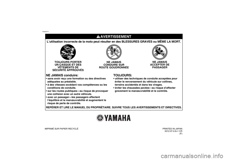 YAMAHA PW50 2013 Notices Demploi (in French) FAU53771
AVERTISSEMENT
TOUJOURS:
L’utilisation incorrecte de la moto peut résulter en des BLESSURES\
GRAVES ou MÊME LA MORT.
TOUJOURS PORTERUN CASQUE ET DES VÊTEMENTS DE
SÉCURITÉ APPROUVÉS NE YAMAHA PW50 2013 Notices Demploi (in French) FAU53771
AVERTISSEMENT
TOUJOURS:
L’utilisation incorrecte de la moto peut résulter en des BLESSURES\
GRAVES ou MÊME LA MORT.
TOUJOURS PORTERUN CASQUE ET DES VÊTEMENTS DE
SÉCURITÉ APPROUVÉS NE