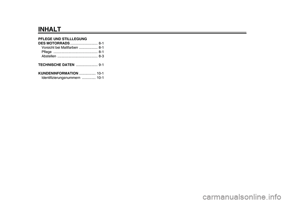 YAMAHA PW50 2010  Betriebsanleitungen (in German)  
INHALT 
PFLEGE UND STILLLEGUNG 
DES MOTORRADS 
............................ 8-1
Vorsicht bei Mattfarben ................... 8-1
Pflege ............................................. 8-1
Abstellen ...