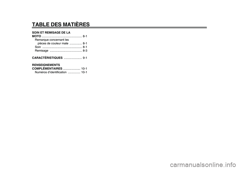 YAMAHA PW50 2010 Notices Demploi (in French)
TABLE DES MATIÈRES
SOIN ET REMISAGE DE LA
MOTO
................................................. 8-1
Remarque concernant les
pièces de couleur mate ............... 8-1
Soin .................. YAMAHA PW50 2010 Notices Demploi (in French)
TABLE DES MATIÈRES
SOIN ET REMISAGE DE LA
MOTO
................................................. 8-1
Remarque concernant les
pièces de couleur mate ............... 8-1
Soin ..................