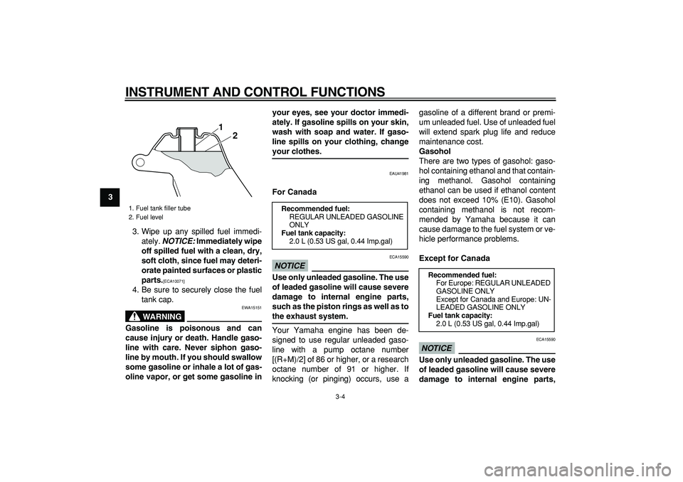 YAMAHA PW50 2009 User Guide  
INSTRUMENT AND CONTROL FUNCTIONS 
3-4 
1
2
3
4
5
6
7
8
9 
3. Wipe up any spilled fuel immedi-
ately.  
NOTICE: 
 Immediately wipe
off spilled fuel with a clean, dry,
soft cloth, since fuel may deter