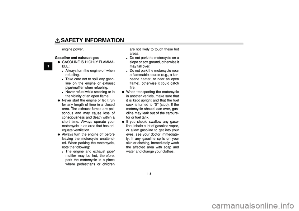 YAMAHA PW50 2008 User Guide  
SAFETY INFORMATION 
1-3 
1 
engine power. 
Gasoline and exhaust gas 
 
GASOLINE IS HIGHLY FLAMMA-
BLE: 
 
Always turn the engine off when
refueling. 
 
Take care not to spill any gaso-
line on th