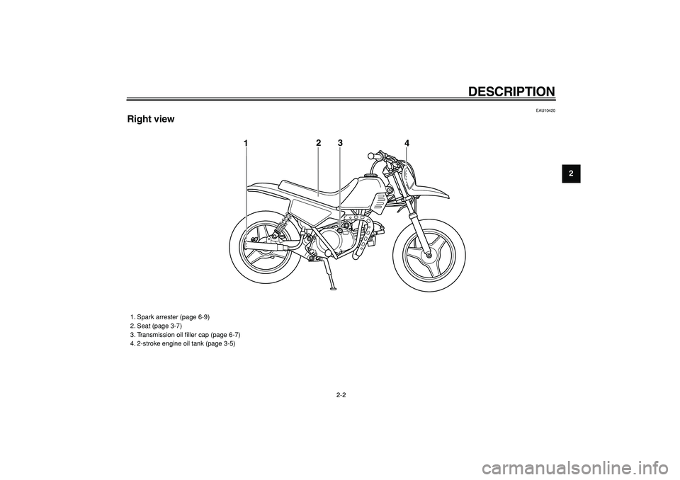 YAMAHA PW50 2008 Owners Manual  
DESCRIPTION 
2-2 
2
3
4
5
6
7
8
9
 
EAU10420 
Right view
3
12
4
 
1. Spark arrester (page 6-9)
2. Seat (page 3-7)
3. Transmission oil ﬁller cap (page 6-7)
4. 2-stroke engine oil tank (page 3-5) 