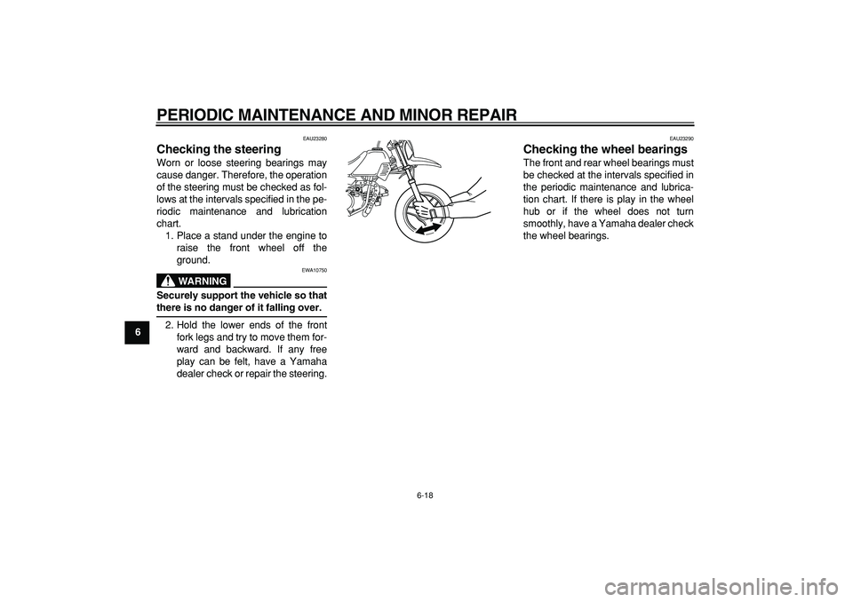 YAMAHA PW50 2007 Workshop Manual  
PERIODIC MAINTENANCE AND MINOR REPAIR 
6-18 
1
2
3
4
5
6
7
8
9
 
EAU23280 
Checking the steering  
Worn or loose steering bearings may
cause danger. Therefore, the operation
of the steering must be 