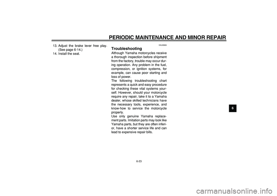 YAMAHA PW50 2007 Workshop Manual  
PERIODIC MAINTENANCE AND MINOR REPAIR 
6-23 
2
3
4
5
67
8
9  
13. Adjust the brake lever free play.
(See page 6-14.)
14. Install the seat.
 
EAU25850 
Troubleshooting  
Although Yamaha motorcycles r