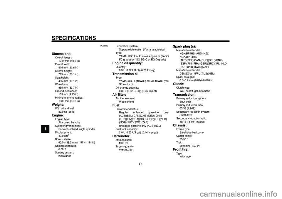 YAMAHA PW50 2007  Owners Manual  
8-1 
1
2
3
4
5
6
7
8
9
 
SPECIFICATIONS  
EAU2633G 
Dimensions: 
Overall length: 
1245 mm (49.0 in)
Overall width: 
575 mm (22.6 in)
Overall height: 
715 mm (28.1 in)
Seat height: 
485 mm (19.1 in)
