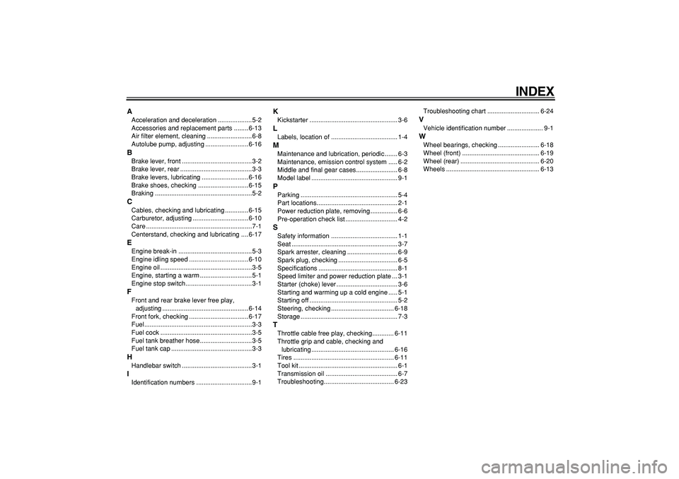 YAMAHA PW50 2007  Owners Manual  
INDEX 
A 
Acceleration and deceleration ...................5-2
Accessories and replacement parts ........6-13
Air filter element, cleaning .........................6-8
Autolube pump, adjusting .....