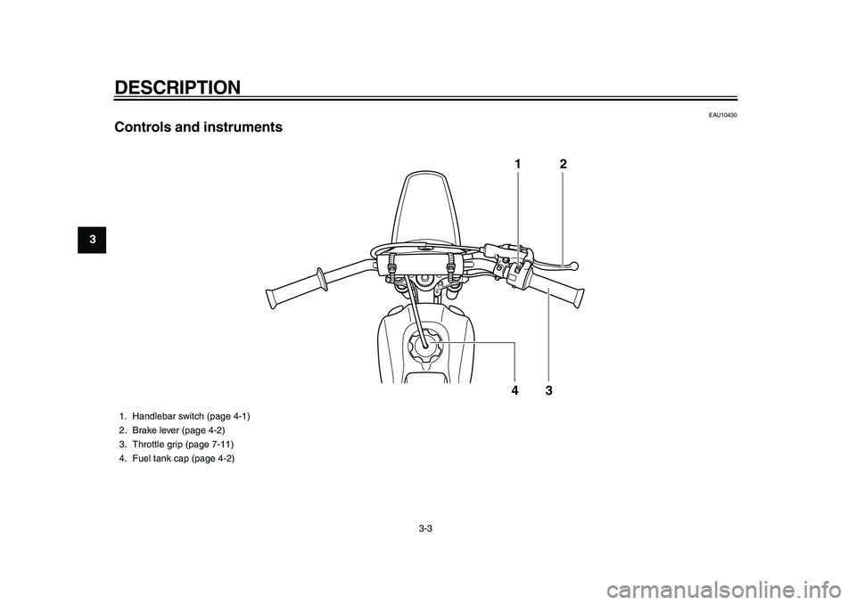 YAMAHA PW80 2010 Owners Manual
DESCRIPTION
3-3
1
2
3
4
5
6
7
8
9
EAU10430
Controls and instruments
12
43
1. Handlebar switch (page 4-1)
2. Brake lever (page 4-2)
3. Throttle grip (page 7-11)
4. Fuel tank cap (page 4-2) YAMAHA PW80 2010 Owners Manual
DESCRIPTION
3-3
1
2
3
4
5
6
7
8
9
EAU10430
Controls and instruments
12
43
1. Handlebar switch (page 4-1)
2. Brake lever (page 4-2)
3. Throttle grip (page 7-11)
4. Fuel tank cap (page 4-2)