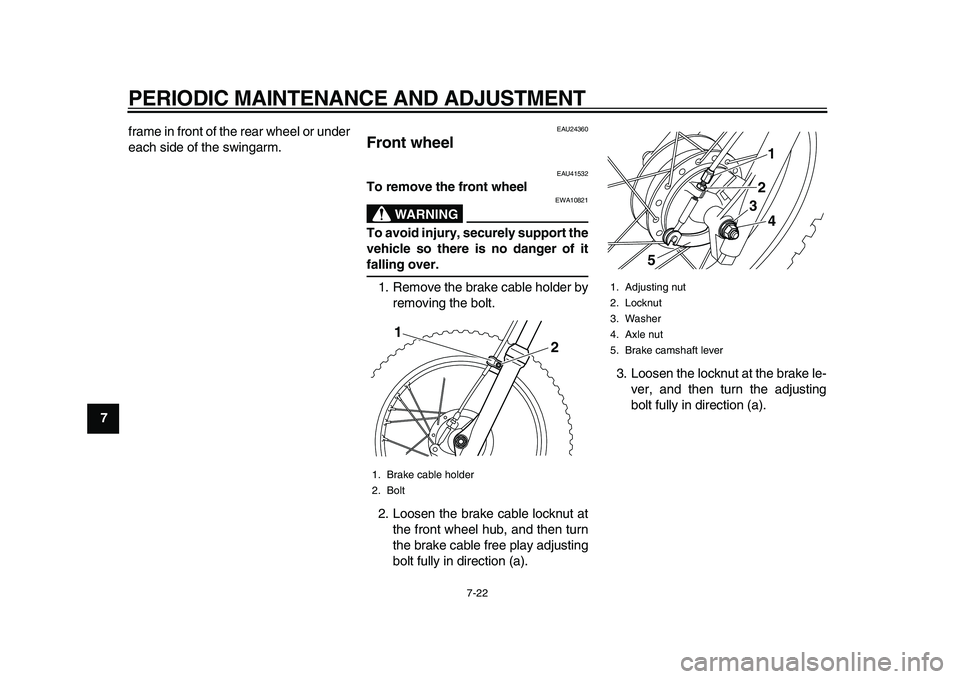 YAMAHA PW80 2010 Workshop Manual  
PERIODIC MAINTENANCE AND ADJUSTMENT 
7-22 
1
2
3
4
5
6
7
8
9 
frame in front of the rear wheel or under
each side of the swingarm.
 
EAU24360 
Front wheel  
EAU41532 
To remove the front wheel
WARNI