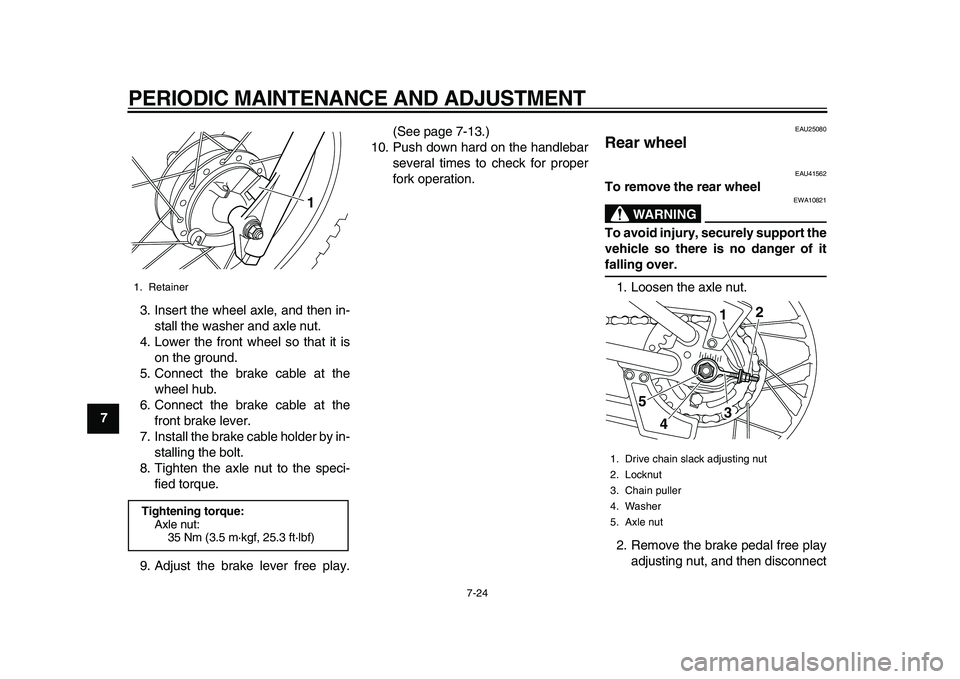 YAMAHA PW80 2010 Workshop Manual  
PERIODIC MAINTENANCE AND ADJUSTMENT 
7-24 
1
2
3
4
5
6
7
8
9 
3. Insert the wheel axle, and then in-
stall the washer and axle nut.
4. Lower the front wheel so that it is
on the ground.
5. Connect t
