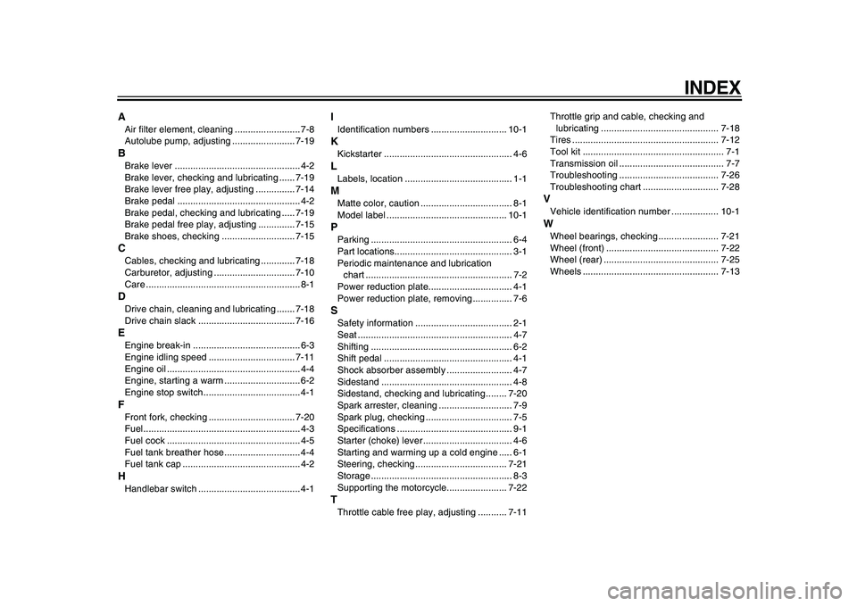 YAMAHA PW80 2010 Manual PDF  
INDEX 
A 
Air filter element, cleaning ......................... 7-8
Autolube pump, adjusting ........................ 7-19 
B 
Brake lever ................................................ 4-2
Brake