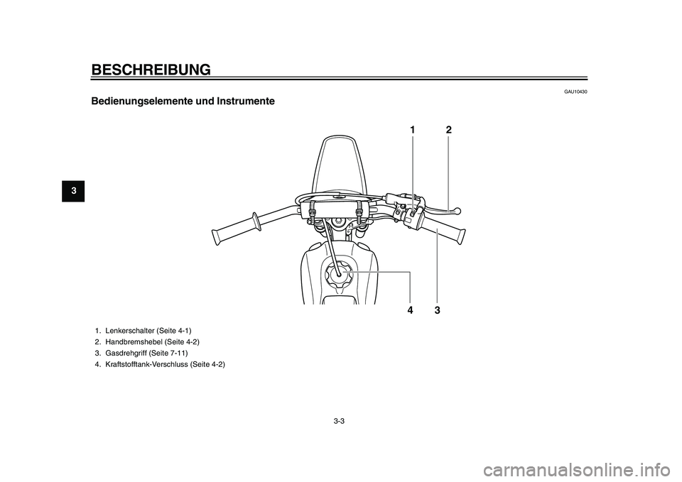 YAMAHA PW80 2010  Betriebsanleitungen (in German)  
BESCHREIBUNG 
3-3 
1
2
3
4
5
6
7
8
9
 
GAU10430 
Bedienungselemente und Instrumente
12
43
 
1. Lenkerschalter (Seite 4-1)
2. Handbremshebel (Seite 4-2)
3. Gasdrehgriff (Seite 7-11)
4. Kraftstofftank