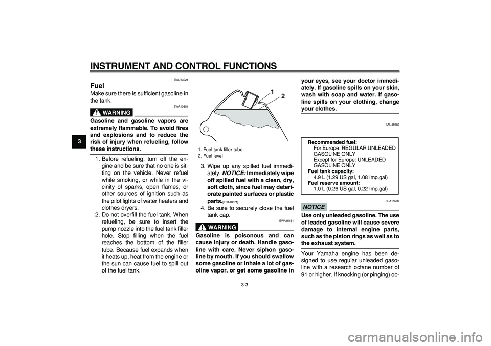 YAMAHA PW80 2009 User Guide  
INSTRUMENT AND CONTROL FUNCTIONS 
3-3 
1
2
3
4
5
6
7
8
9
 
EAU13221 
Fuel  
Make sure there is sufficient gasoline in
the tank.
WARNING
 
EWA10881 
Gasoline and gasoline vapors are
extremely flammab
