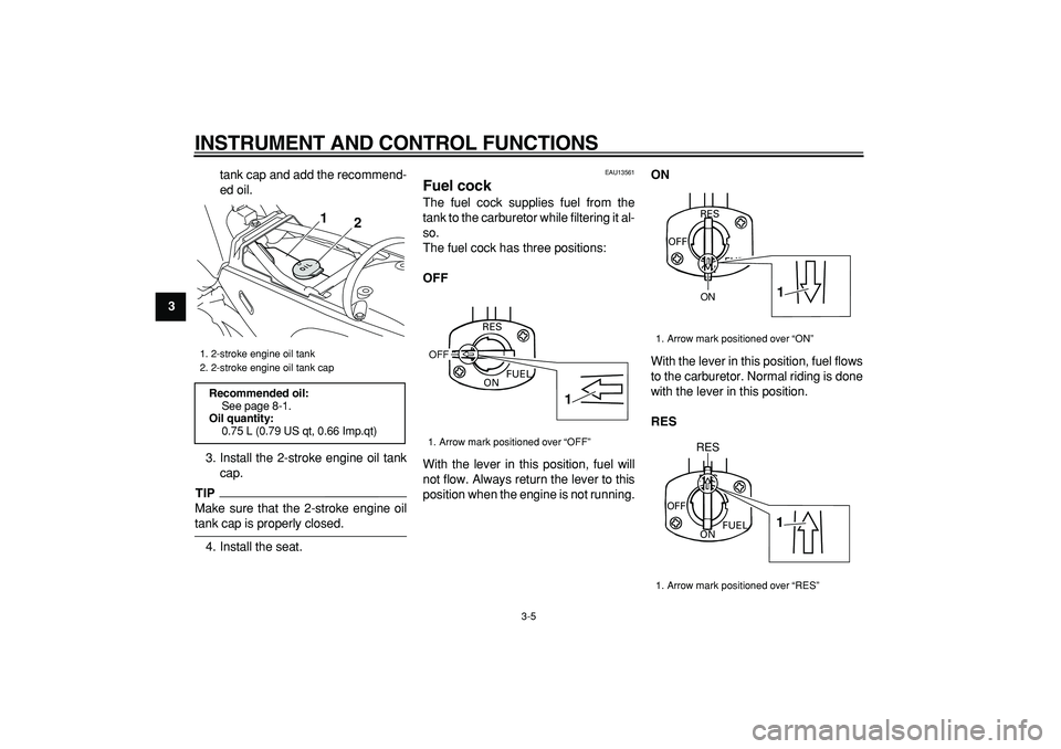 YAMAHA PW80 2009 Owners Manual  
INSTRUMENT AND CONTROL FUNCTIONS 
3-5 
1
2
3
4
5
6
7
8
9 
tank cap and add the recommend-
ed oil.
3. Install the 2-stroke engine oil tank
cap.
TIP
 
Make sure that the 2-stroke engine oil 
tank cap 
