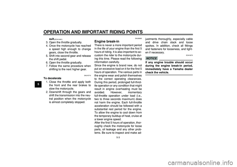 YAMAHA PW80 2009 Owners Manual  
OPERATION AND IMPORTANT RIDING POINTS 
5-3 
1
2
3
4
5
6
7
8
9sult.
 
[ECA15461] 
 
3. Open the throttle gradually.
4. Once the motorcycle has reached
a speed high enough to change
gears, close the t