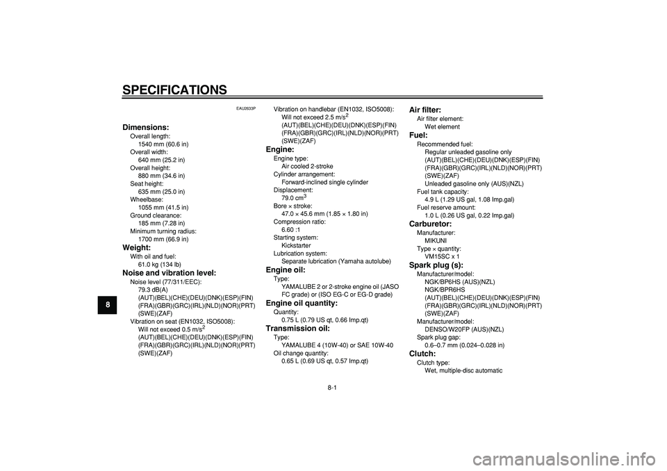YAMAHA PW80 2009  Owners Manual  
8-1 
1
2
3
4
5
6
7
8
9
 
SPECIFICATIONS  
EAU2633P 
Dimensions: 
Overall length: 
1540 mm (60.6 in)
Overall width: 
640 mm (25.2 in)
Overall height: 
880 mm (34.6 in)
Seat height: 
635 mm (25.0 in)
