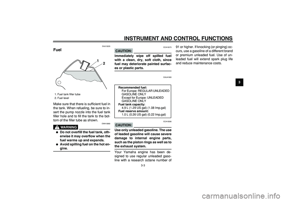 YAMAHA PW80 2008 Owners Manual  
INSTRUMENT AND CONTROL FUNCTIONS 
3-3 
2
34
5
6
7
8
9
 
EAU13220 
Fuel  
Make sure that there is sufficient fuel in
the tank. When refueling, be sure to in-
sert the pump nozzle into the fuel tank
f