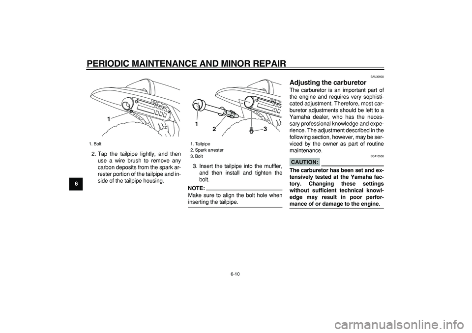 YAMAHA PW80 2008 Owners Manual  
PERIODIC MAINTENANCE AND MINOR REPAIR 
6-10 
1
2
3
4
5
6
7
8
9 
2. Tap the tailpipe lightly, and then
use a wire brush to remove any
carbon deposits from the spark ar-
rester portion of the tailpipe