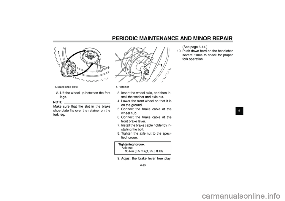 YAMAHA PW80 2008 Workshop Manual  
PERIODIC MAINTENANCE AND MINOR REPAIR 
6-25 
2
3
4
5
67
8
9  
2. Lift the wheel up between the fork
legs.
NOTE:
 
Make sure that the slot in the brake
shoe plate fits over the retainer on the 
fork 
