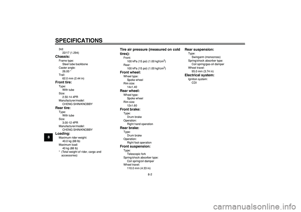YAMAHA PW80 2008  Owners Manual  
SPECIFICATIONS 
8-2 
1
2
3
4
5
6
7
8
9
 
3rd: 
22/17 (1.294) 
Chassis: 
Frame type: 
Steel tube backbone
Caster angle: 
26.00 °
Trail: 
62.0 mm (2.44 in) 
Front tire: 
Type: 
With tube
Size: 
2.50-