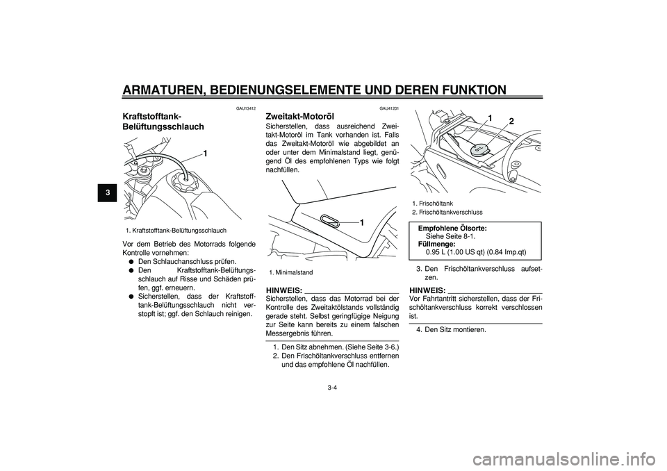 YAMAHA PW80 2008  Betriebsanleitungen (in German)  
ARMATUREN, BEDIENUNGSELEMENTE UND DEREN FUNKTION 
3-4 
1
2
3
4
5
6
7
8
9
 
GAU13412 
Kraftstofftank-
Belüftungsschlauch  
Vor dem Betrieb des Motorrads folgende
Kontrolle vornehmen: 
 
Den Schlauc