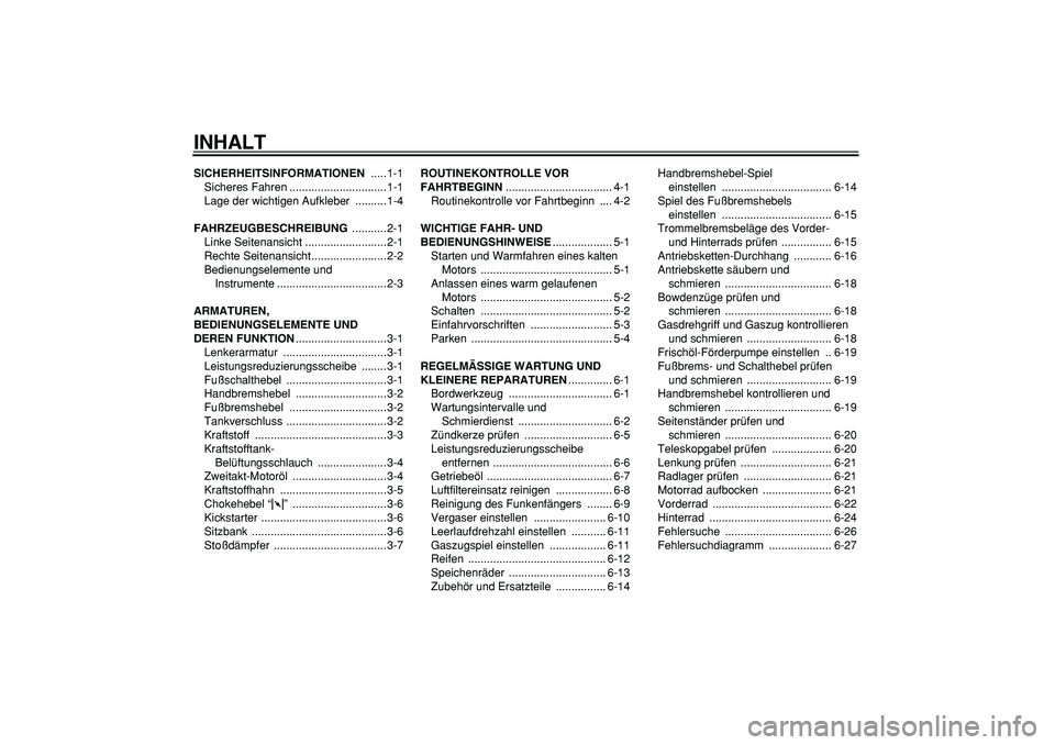 YAMAHA PW80 2008  Betriebsanleitungen (in German)  
INHALT 
SICHERHEITSINFORMATIONEN 
 .....1-1
Sicheres Fahren ...............................1-1
Lage der wichtigen Aufkleber  ..........1-4 
FAHRZEUGBESCHREIBUNG 
 ...........2-1
Linke Seitenansicht 