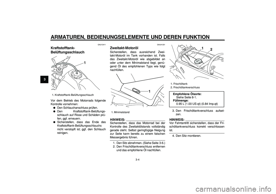 YAMAHA PW80 2007  Betriebsanleitungen (in German)  
ARMATUREN, BEDIENUNGSELEMENTE UND DEREN FUNKTION 
3-4 
1
2
3
4
5
6
7
8
9
 
GAU13411 
Kraftstofftank-
Belüftungsschlauch  
Vor dem Betrieb des Motorrads folgende
Kontrolle vornehmen: 
 
Den Schlauc