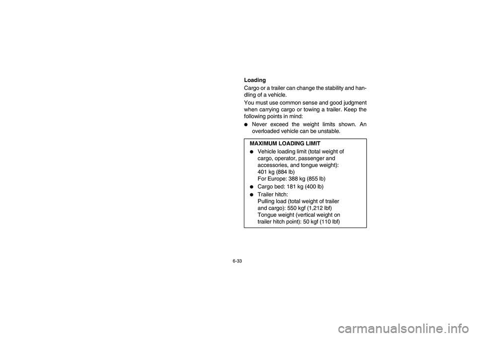 YAMAHA RHINO 660 2007  Owners Manual 6-33
EVU01430
Loading 
Cargo or a trailer can change the stability and han-
dling of a vehicle. 
You must use common sense and good judgment
when carrying cargo or towing a trailer. Keep the
following