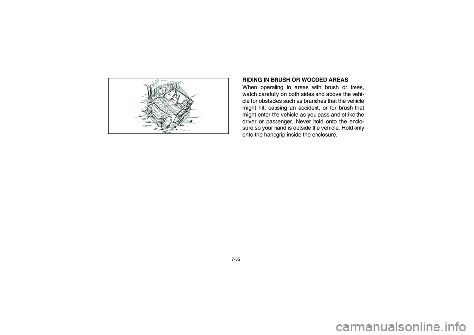 YAMAHA RHINO 660 2007  Owners Manual 7-35
RIDING IN BRUSH OR WOODED AREAS 
When operating in areas with brush or trees,
watch carefully on both sides and above the vehi-
cle for obstacles such as branches that the vehicle
might hit, caus