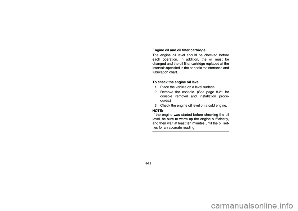 YAMAHA RHINO 660 2007  Owners Manual 8-23
EVU00701
Engine oil and oil filter cartridge
The engine oil level should be checked before
each operation. In addition, the oil must be
changed and the oil filter cartridge replaced at the
interv