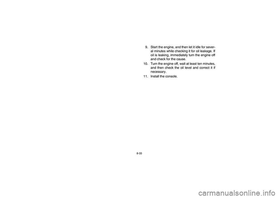 YAMAHA RHINO 660 2007  Owners Manual 8-33
9. Start the engine, and then let it idle for sever-
al minutes while checking it for oil leakage. If
oil is leaking, immediately turn the engine off
and check for the cause.
10. Turn the engine 