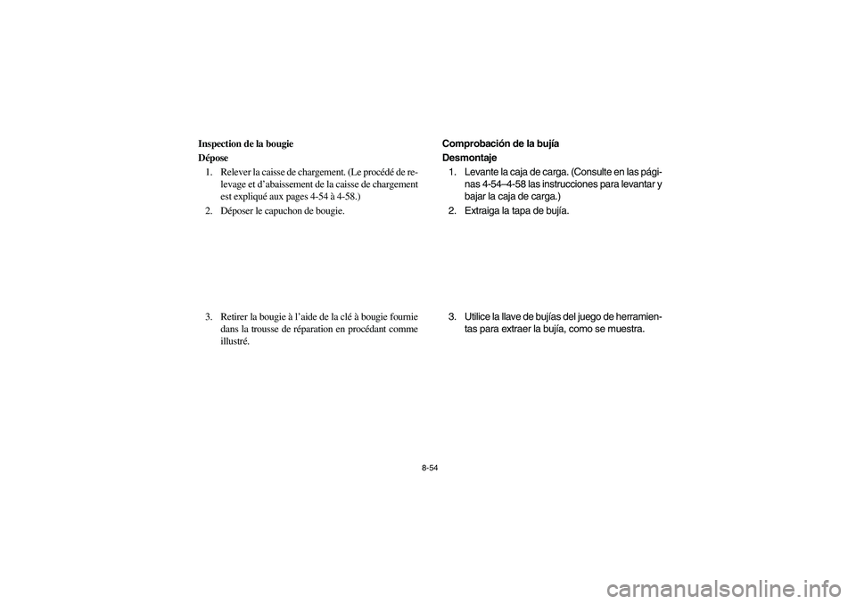 YAMAHA RHINO 660 2007  Owners Manual 8-54
FVU00750
Inspection de la bougie
Dépose
1. Relever la caisse de chargement. (Le procédé de re-
levage et d’abaissement de la caisse de chargement
est expliqué aux pages 4-54 à 4-58.)
2. D