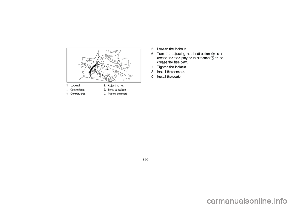 YAMAHA RHINO 660 2007  Owners Manual 8-99 1. Locknut 2. Adjusting nut
1. Contre-écrou 2.Écrou de réglage
1. Contratuerca 2. Tuerca de ajuste
5. Loosen the locknut.
6. Turn the adjusting nut in direction a to in-
crease the free play o