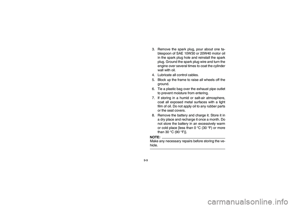 YAMAHA RHINO 660 2007 Owners Manual 9-9
3. Remove the spark plug, pour about one ta-
blespoon of SAE 10W30 or 20W40 motor oil
in the spark plug hole and reinstall the spark
plug. Ground the spark plug wire and turn the
engine over sever YAMAHA RHINO 660 2007 Owners Manual 9-9
3. Remove the spark plug, pour about one ta-
blespoon of SAE 10W30 or 20W40 motor oil
in the spark plug hole and reinstall the spark
plug. Ground the spark plug wire and turn the
engine over sever