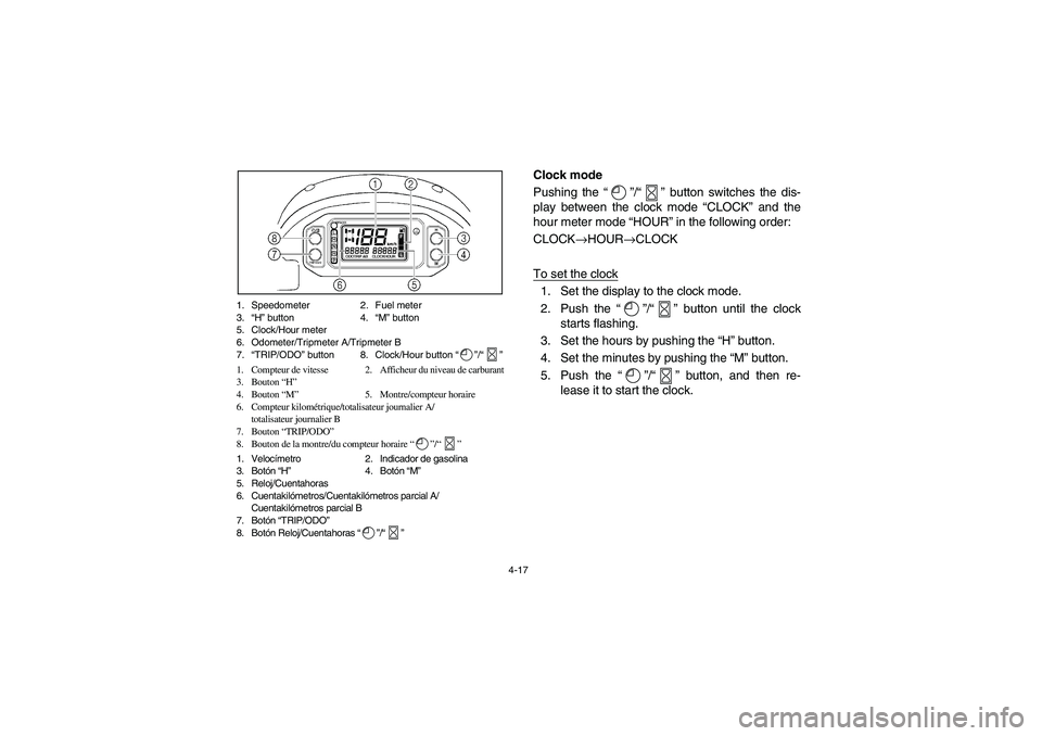 YAMAHA RHINO 660 2007  Owners Manual 4-17 1. Speedometer 2. Fuel meter
3.“H” button 4.“M” button
5. Clock/Hour meter
6. Odometer/Tripmeter A/Tripmeter B
7.“TRIP/ODO” button 8. Clock/Hour button “”/“”
1. Compteur de vi