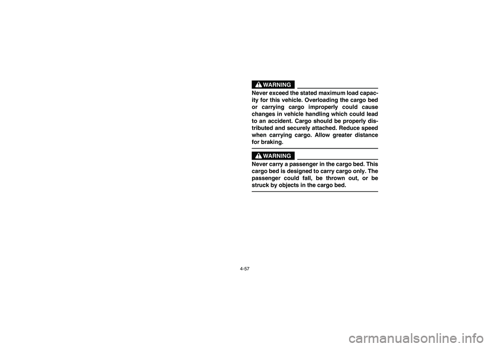 YAMAHA RHINO 660 2007 Manuale de Empleo (in Spanish) 4-57
WARNING
Never exceed the stated maximum load capac-
ity for this vehicle. Overloading the cargo bed
or carrying cargo improperly could cause
changes in vehicle handling which could lead
to an acc YAMAHA RHINO 660 2007 Manuale de Empleo (in Spanish) 4-57
WARNING
Never exceed the stated maximum load capac-
ity for this vehicle. Overloading the cargo bed
or carrying cargo improperly could cause
changes in vehicle handling which could lead
to an acc