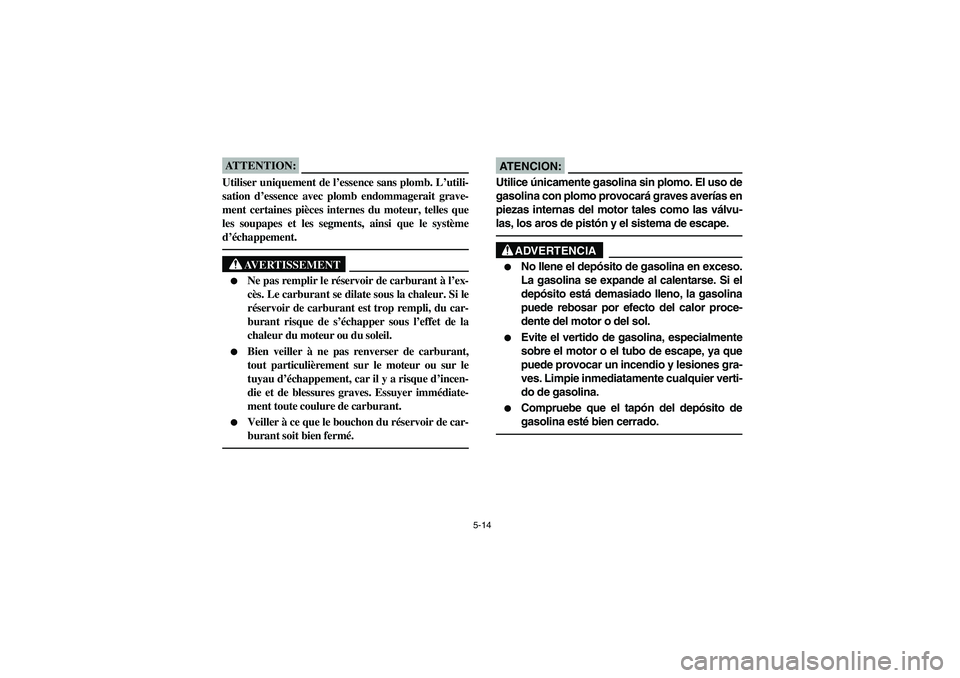 YAMAHA RHINO 660 2007  Manuale de Empleo (in Spanish) 5-14
ATTENTION:_ Utiliser uniquement de l’essence sans plomb. L’utili-
sation d’essence avec plomb endommagerait grave-
ment certaines pièces internes du moteur, telles que
les soupapes et les 