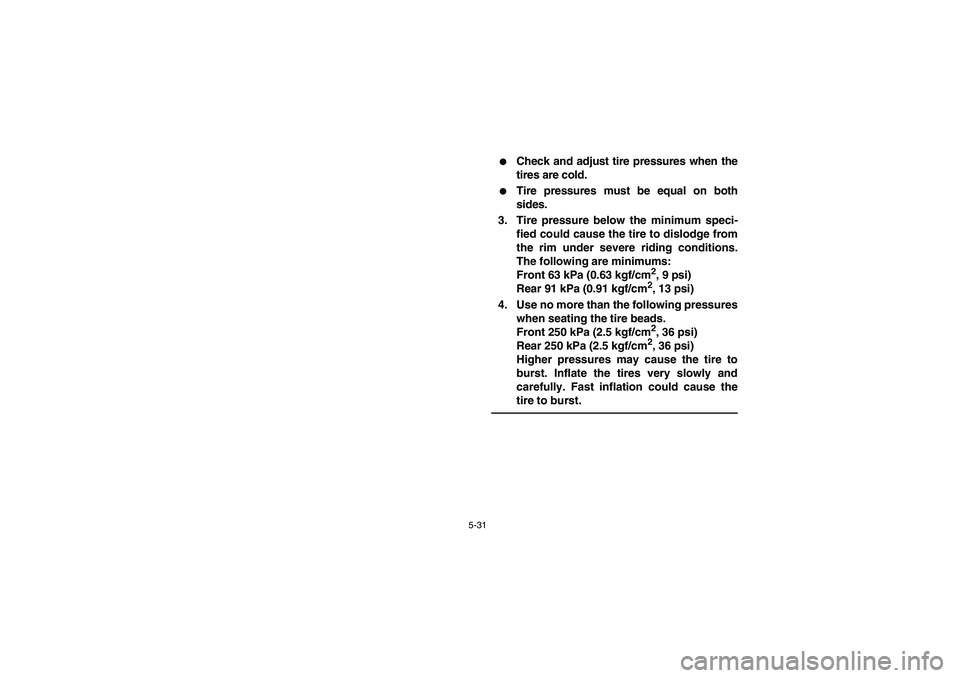 YAMAHA RHINO 660 2007  Manuale de Empleo (in Spanish) 5-31
Check and adjust tire pressures when the
tires are cold.

Tire pressures must be equal on both
sides.
3. Tire pressure below the minimum speci-
fied could cause the tire to dislodge from
the ri