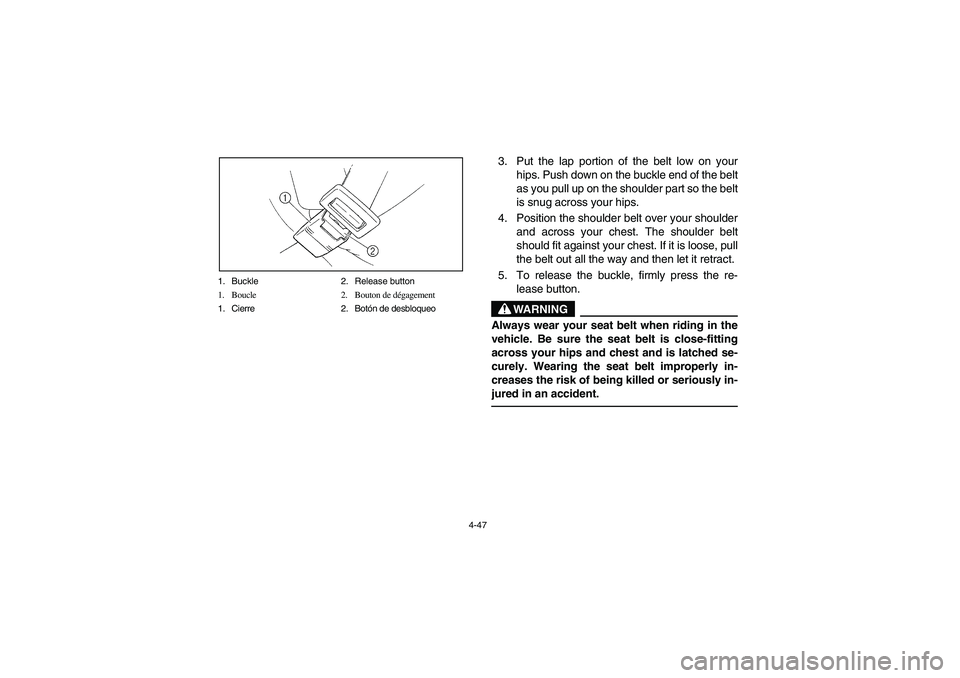 YAMAHA RHINO 660 2006  Owners Manual 4-47 1. Buckle 2. Release button
1. Boucle 2. Bouton de dégagement
1. Cierre 2. Botón de desbloqueo
3. Put the lap portion of the belt low on your
hips. Push down on the buckle end of the belt
as yo