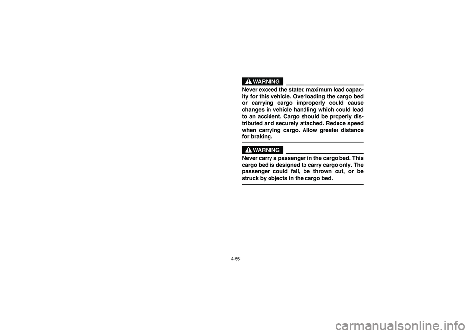 YAMAHA RHINO 660 2006  Owners Manual 4-55
WARNING
Never exceed the stated maximum load capac-
ity for this vehicle. Overloading the cargo bed
or carrying cargo improperly could cause
changes in vehicle handling which could lead
to an acc