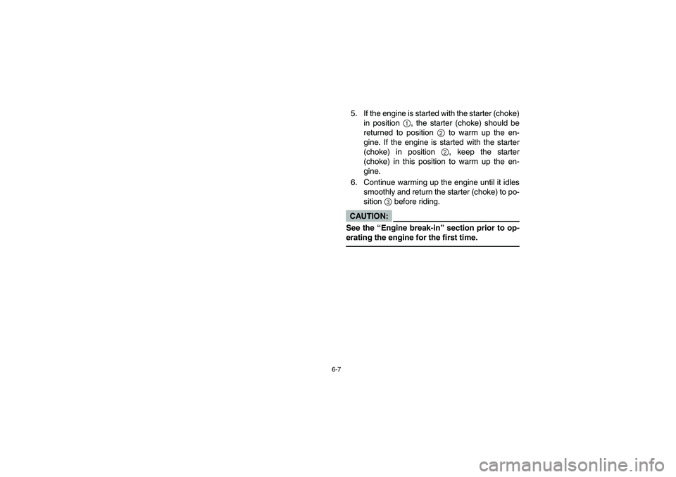 YAMAHA RHINO 660 2006  Owners Manual 6-7
5. If the engine is started with the starter (choke)
in position 
1, the starter (choke) should be
returned to position 
2 to warm up the en-
gine. If the engine is started with the starter
(choke