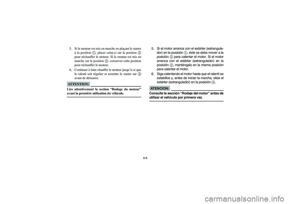 YAMAHA RHINO 660 2006  Owners Manual 6-8
5. Si le moteur est mis en marche en plaçant le starter
à la position 1, placer celui-ci sur la position 2
pour réchauffer le moteur. Si le moteur est mis en
marche sur la position 2, conserver