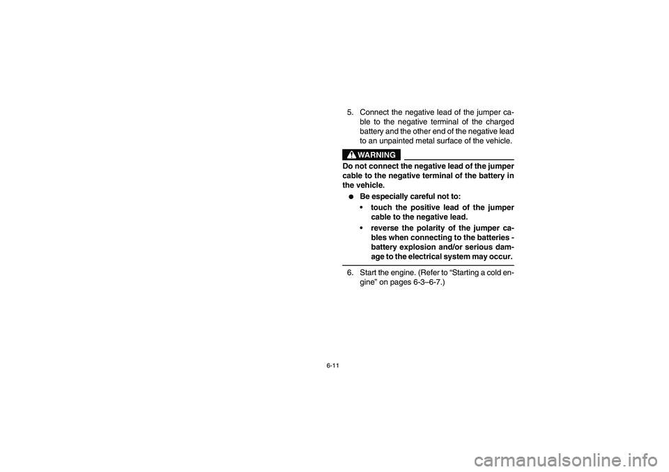 YAMAHA RHINO 660 2006  Owners Manual 6-11
5. Connect the negative lead of the jumper ca-
ble to the negative terminal of the charged
battery and the other end of the negative lead
to an unpainted metal surface of the vehicle.
WARNING
Do 