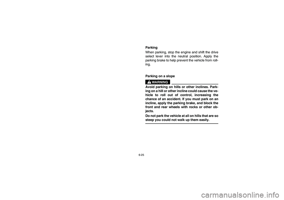 YAMAHA RHINO 660 2006  Owners Manual 6-25
EVU01210
Parking
When parking, stop the engine and shift the drive
select lever into the neutral position. Apply the
parking brake to help prevent the vehicle from roll-
ing.
EVU01420
Parking on 