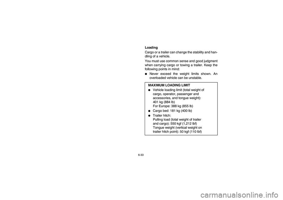 YAMAHA RHINO 660 2006  Owners Manual 6-33
EVU01430
Loading 
Cargo or a trailer can change the stability and han-
dling of a vehicle. 
You must use common sense and good judgment
when carrying cargo or towing a trailer. Keep the
following